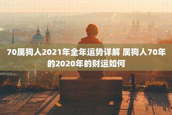 70属狗人2021年全年运势详解 属狗人70年的2020年的财运如何
