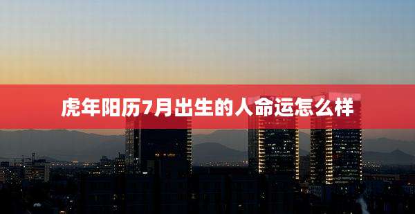 虎年阳历7月出生的人命运怎么样