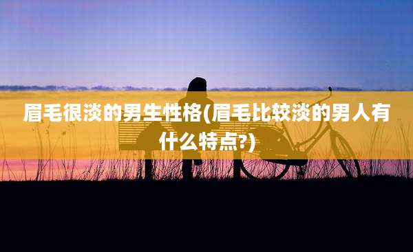 眉毛很淡的男生性格(眉毛比较淡的男人有什么特点?)