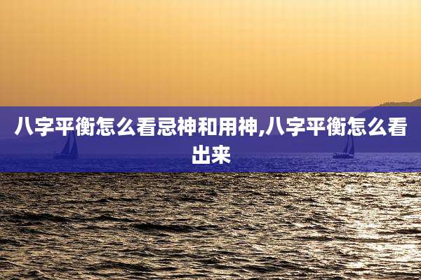 八字平衡怎么看忌神和用神,八字平衡怎么看出来