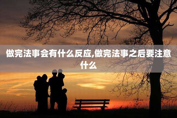 做完法事会有什么反应,做完法事之后要注意什么
