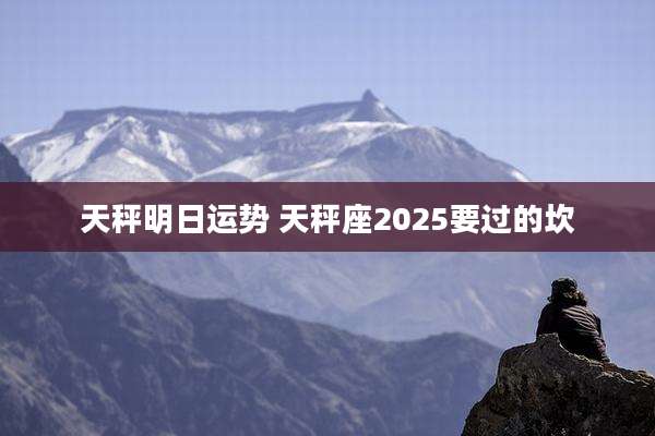 天秤明日运势 天秤座2025要过的坎