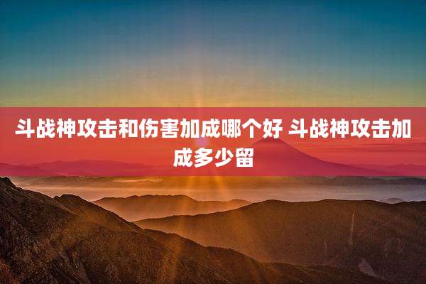 斗战神攻击和伤害加成哪个好 斗战神攻击加成多少留