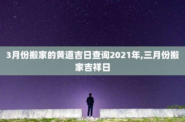 3月份搬家的黄道吉日查询2021年,三月份搬家吉祥日