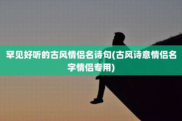 罕见好听的古风情侣名诗句(古风诗意情侣名字情侣专用)