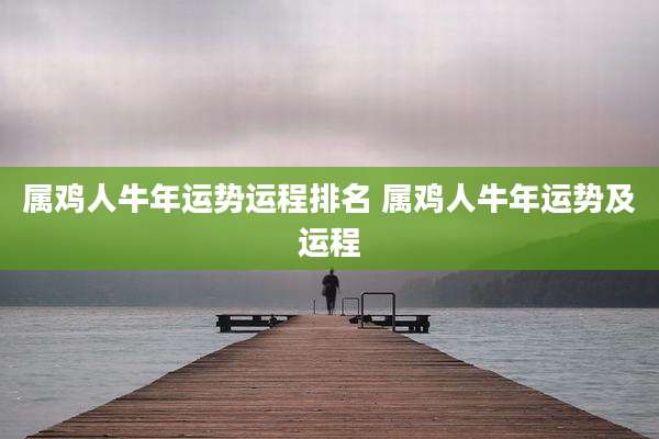 属鸡人牛年运势运程排名 属鸡人牛年运势及运程