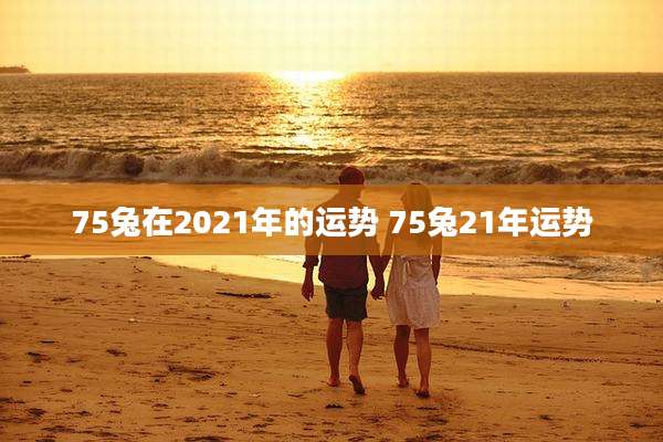 75兔在2021年的运势 75兔21年运势