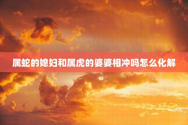 属蛇的媳妇和属虎的婆婆相冲吗怎么化解