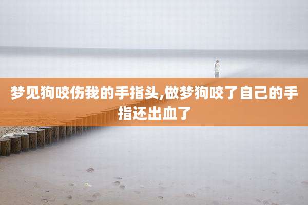 梦见狗咬伤我的手指头,做梦狗咬了自己的手指还出血了