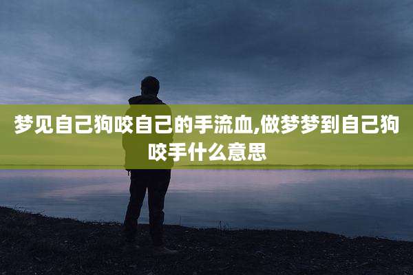 梦见自己狗咬自己的手流血,做梦梦到自己狗咬手什么意思