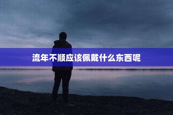 流年不顺应该佩戴什么东西呢