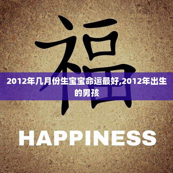 2012年几月份生宝宝命运最好,2012年出生的男孩