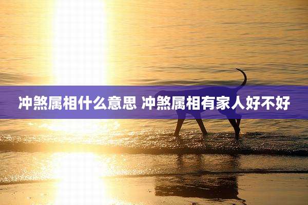 冲煞属相什么意思 冲煞属相有家人好不好