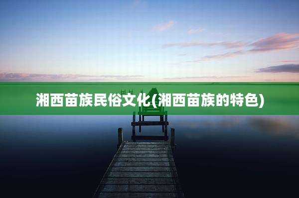湘西苗族民俗文化(湘西苗族的特色)