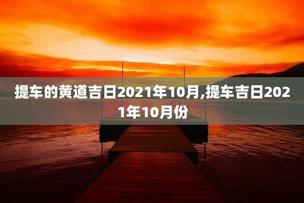 提车的黄道吉日2021年10月,提车吉日2021年10月份