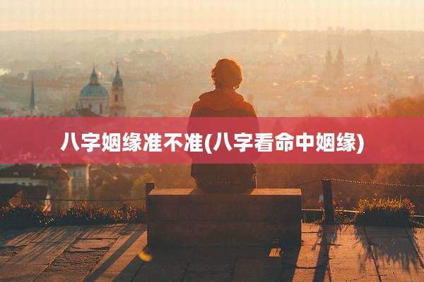 八字姻缘准不准(八字看命中姻缘)
