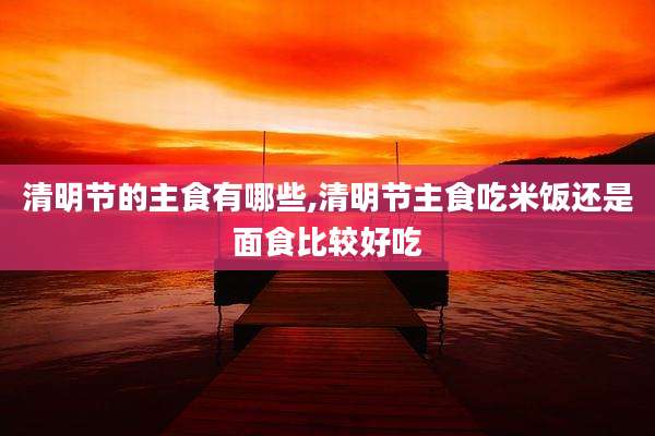 清明节的主食有哪些,清明节主食吃米饭还是面食比较好吃
