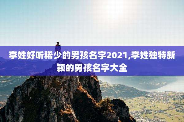 李姓好听稀少的男孩名字2021,李姓独特新颖的男孩名字大全