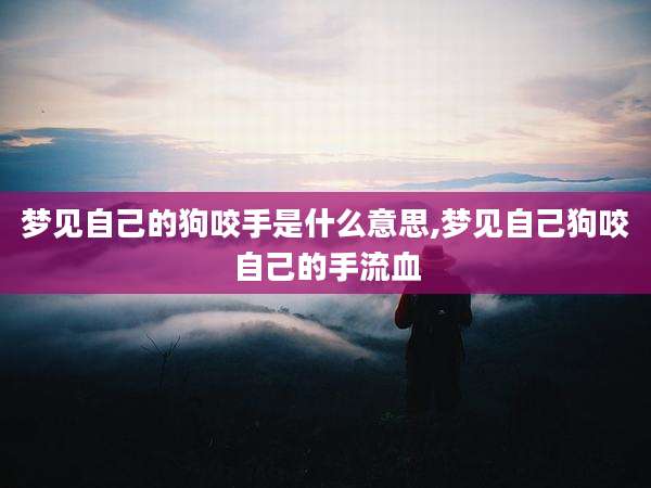 梦见自己的狗咬手是什么意思,梦见自己狗咬自己的手流血