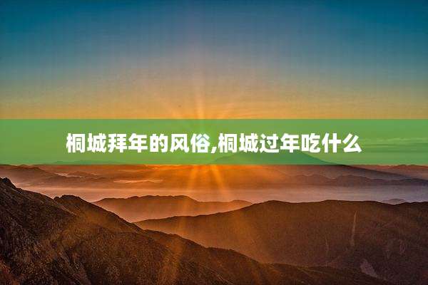 桐城拜年的风俗,桐城过年吃什么