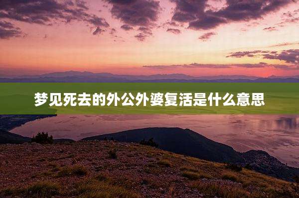 梦见死去的外公外婆复活是什么意思