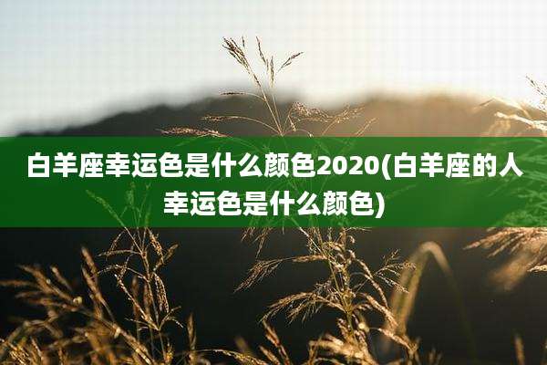 白羊座幸运色是什么颜色2020(白羊座的人幸运色是什么颜色)