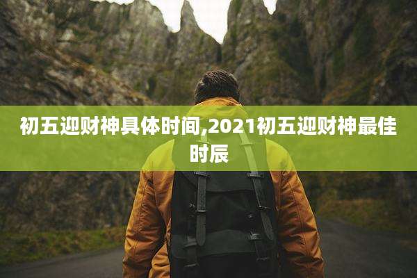初五迎财神具体时间,2021初五迎财神最佳时辰