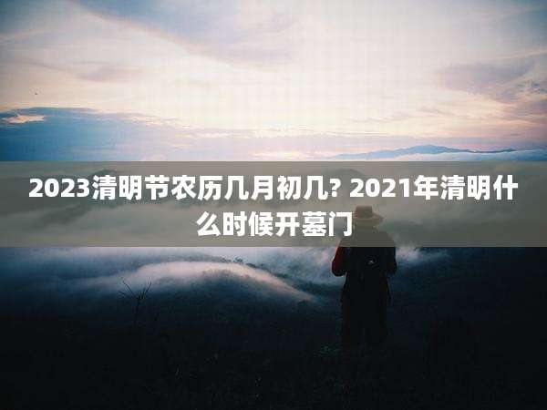 2023清明节农历几月初几? 2021年清明什么时候开墓门