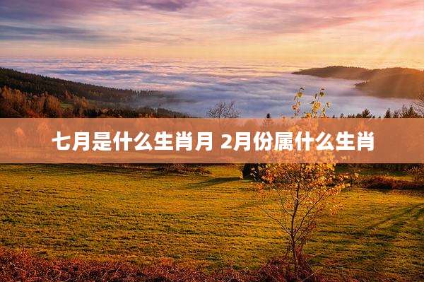 七月是什么生肖月 2月份属什么生肖
