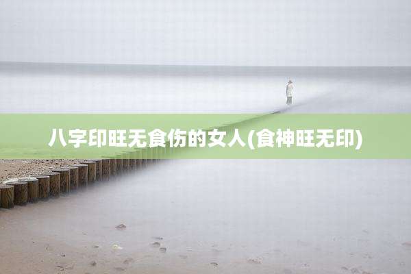 八字印旺无食伤的女人(食神旺无印)