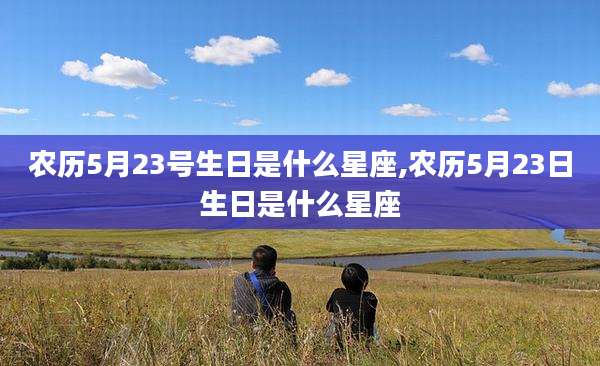 农历5月23号生日是什么星座,农历5月23日生日是什么星座