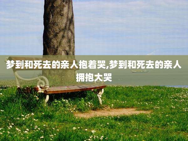 梦到和死去的亲人抱着哭,梦到和死去的亲人拥抱大哭