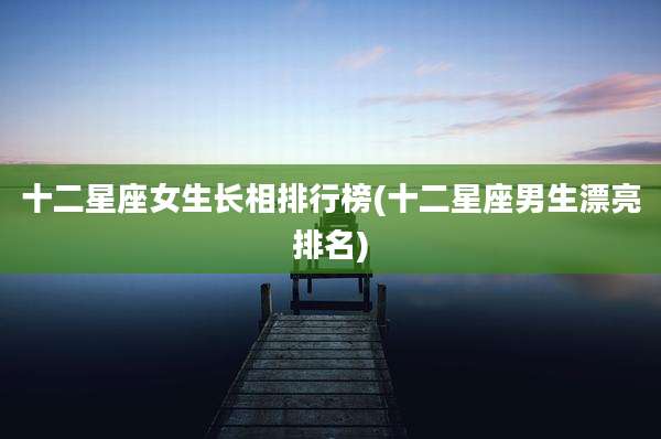 十二星座女生长相排行榜(十二星座男生漂亮排名)