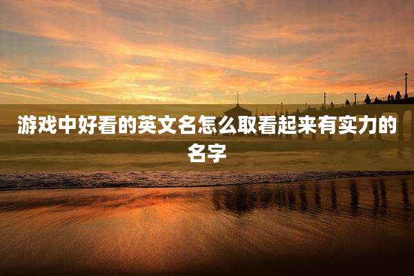 游戏中好看的英文名怎么取看起来有实力的名字