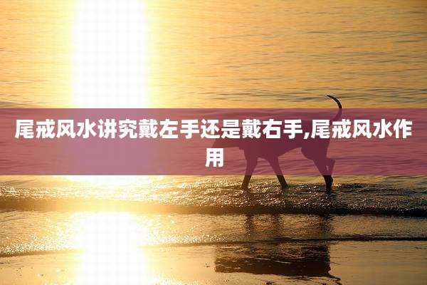 尾戒风水讲究戴左手还是戴右手,尾戒风水作用