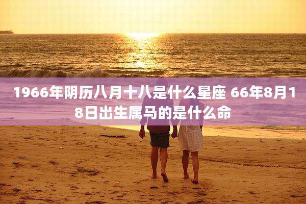 1966年阴历八月十八是什么星座 66年8月18日出生属马的是什么命
