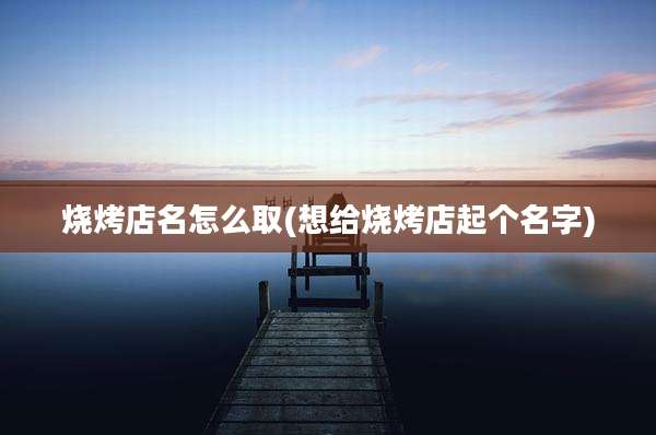 烧烤店名怎么取(想给烧烤店起个名字)