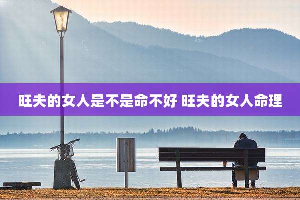 旺夫的女人是不是命不好 旺夫的女人命理