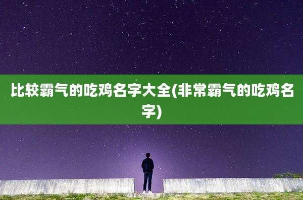 比较霸气的吃鸡名字大全(非常霸气的吃鸡名字)