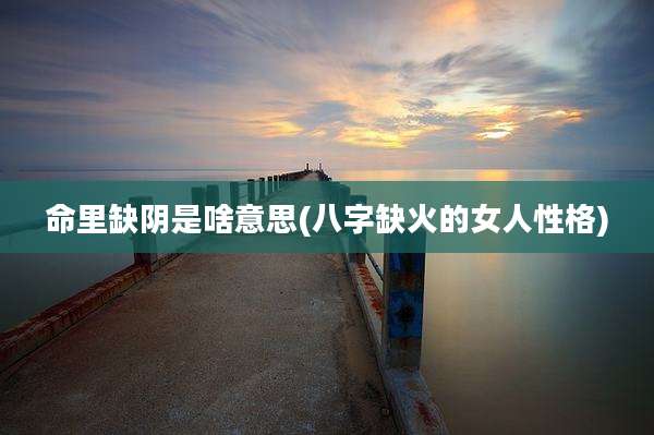 命里缺阴是啥意思(八字缺火的女人性格)