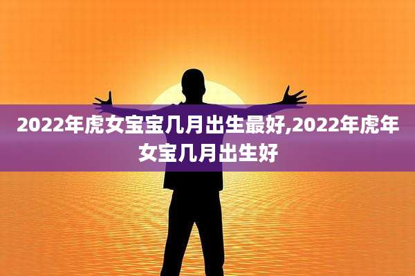 2022年虎女宝宝几月出生最好,2022年虎年女宝几月出生好