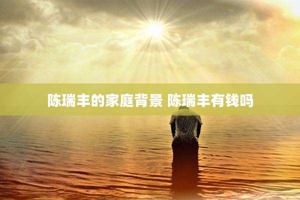 陈瑞丰的家庭背景 陈瑞丰有钱吗