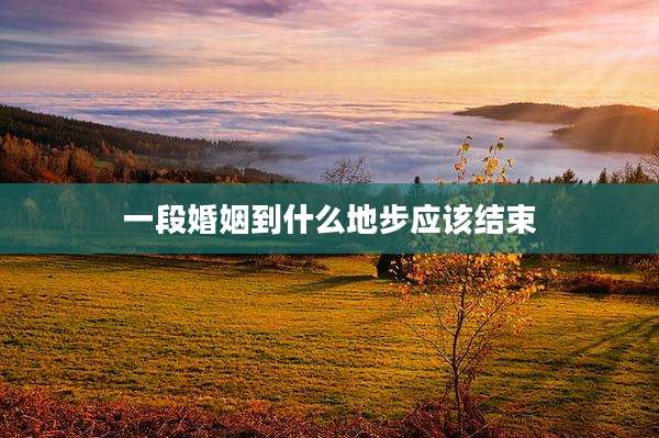 一段婚姻到什么地步应该结束