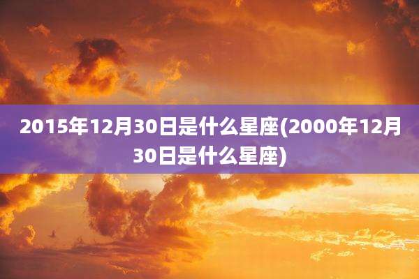 2015年12月30日是什么星座(2000年12月30日是什么星座)
