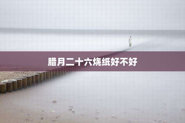 腊月二十六烧纸好不好