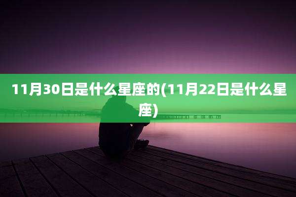 11月30日是什么星座的(11月22日是什么星座)