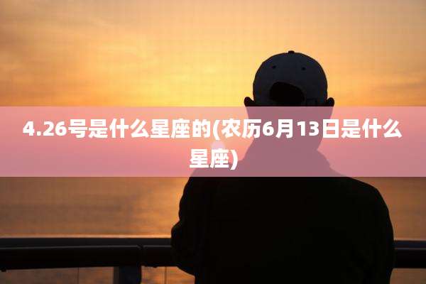 4.26号是什么星座的(农历6月13日是什么星座)
