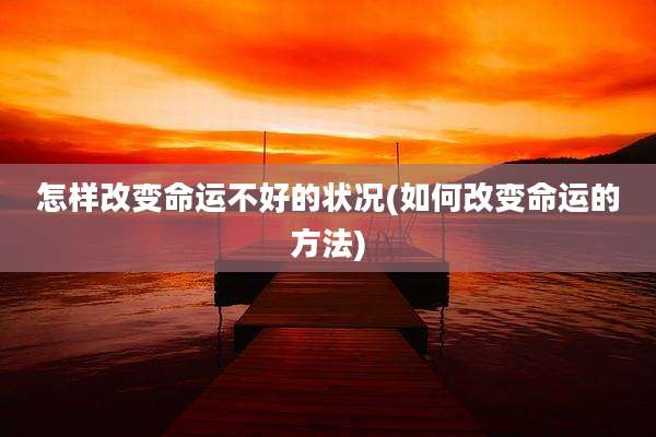怎样改变命运不好的状况(如何改变命运的方法)