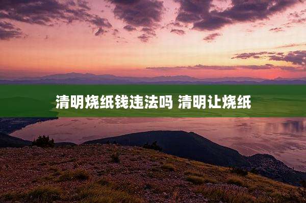 清明烧纸钱违法吗 清明让烧纸