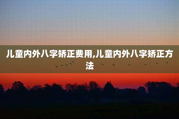 儿童内外八字矫正费用,儿童内外八字矫正方法